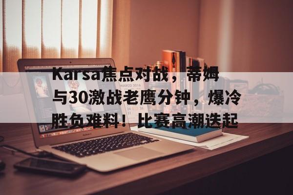 爱游戏体育官方-Karsa焦点对战，蒂姆与30激战老鹰分钟，爆冷胜负难料！比赛高潮迭起的简单介绍-爱游戏体育官方